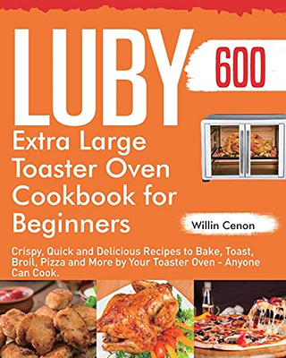 Luby Extra Large Toaster Oven Cookbook For Beginners: 600-Day Crispy, Quick And Delicious Recipes To Bake, Toast, Broil, Pizza And More By Your Toaster Oven - Anyone Can Cook. - 9781954703438