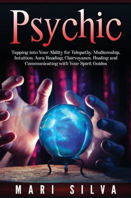 Psychic: Tapping into Your Ability for Telepathy, Mediumship, Intuition, Aura Reading, Clairvoyance, Healing and Communicating with Your Spirit Guides
