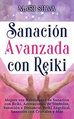 Sanaciã³N Avanzada Con Reiki: Mejore Sus Habilidades De Sanaciã³N Con Reiki, Activaciones De Sã­Mbolos, Sanaciã³N A Distancia, Reiki Angelical, Sanaciã³N Con Cristales Y Mã¡S (Spanish Edition)