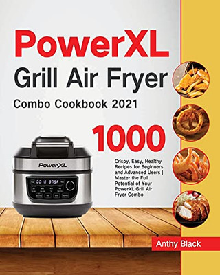 Powerxl Grill Air Fryer Combo Cookbook 2021: 1000 Crispy, Easy, Healthy Recipes For Beginners And Advanced Users Master The Full Potential Of Your Powerxl Grill Air Fryer Combo - 9781954703735