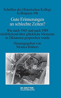 Gute Erinnerungen An Schlechte Zeiten?: Wie Nach 1945 Und Nach 1989 Rã¼Ckblickend Ã¼Ber Glã¼Ckliche Momente In Diktaturen Gesprochen Wurde (Schriften Des Historischen Kollegs) (German Edition)