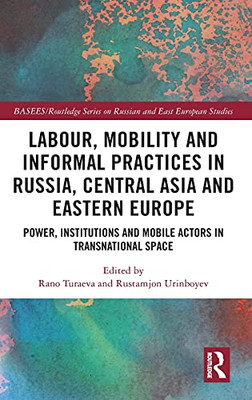 Labour, Mobility And Informal Practices In Russia, Central Asia And Eastern Europe: Power, Institutions And Mobile Actors In Transnational Space ... Series On Russian And East European Studies)