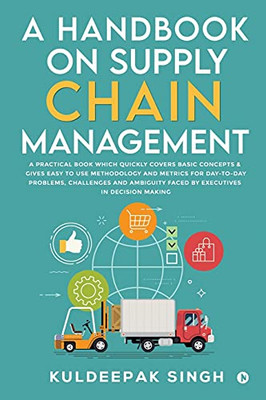 A Handbook On Supply Chain Management: A Practical Book Which Quickly Covers Basic Concepts & Gives Easy To Use Methodology And Metrics For Day-To-Day ... Faced By Executives In Decision Making