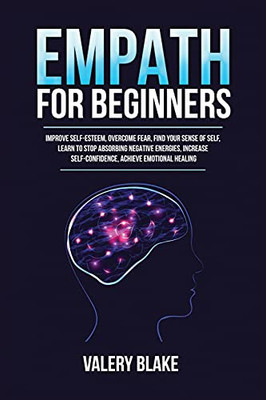 Empath For Beginners: Improve Self-Esteem, Overcome Fear, Find Your Sense Of Self, Learn To Stop Absorbing Negative Energies, Increase Self-Confidence, Achieve Emotional Healing - 9781955617741