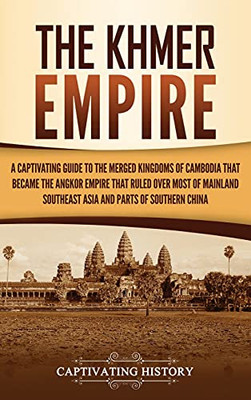 The Khmer Empire: A Captivating Guide To The Merged Kingdoms Of Cambodia That Became The Angkor Empire That Ruled Over Most Of Mainland Southeast Asia And Parts Of Southern China - 9781637162910