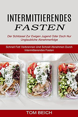 Intermittierendes Fasten: Der Schlã¼Ssel Zur Ewigen Jugend Oder Doch Nur Unglaubliche Abnehmerfolge (Schnell Fett Verbrennen Und Schnell Abnehmen Durch Intermittierendes Fasten) (German Edition)