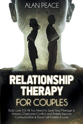 Relationship Therapy For Couples (Second Edition): Build Love 2.0: All You Need To Save Your Marriage & Intimacy, Overcome Conflict And Anxiety, Improve Communication & Boost Self-Esteem In Love