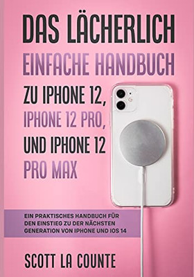 Das Lã¤Cherlich Einfache Handbuch Zu Iphone 12, Iphone 12 Pro, Und Iphone 12 Pro Max: Ein Praktisches Handbuch Fã¼R Den Einstieg Zu Der Nã¤Chsten Generation Von Iphone Und Ios 14 (German Edition)