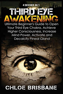 Third Eye Awakening: 4 In 1 Bundle: Ultimate Beginner'S Guide To Open Your Third Eye Chakra, Achieve Higher Consciousness, Increase Mind Power, Activate And Decalcify Pineal Gland - 9781954797543