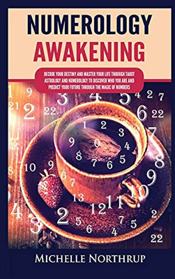 Numerology Awakening: Decode Your Destiny And Master Your Life Through Tarot, Astrology And Numerology To Discover Who You Are And Predict Your Future Through The Magic Of Numbers - 9781954797918