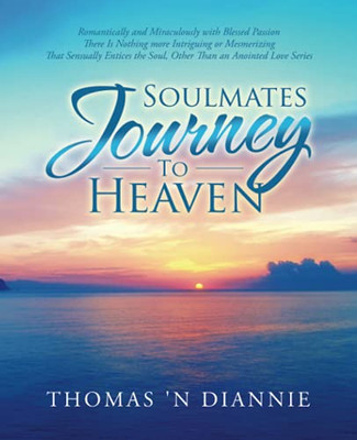 Soulmates Journey To Heaven: Romantically And Miraculously With Blessed Passion There Is Nothing More Intriguing Or Mesmerizing That Sensually Entices The Soul, Other Than An Anointed Love Series