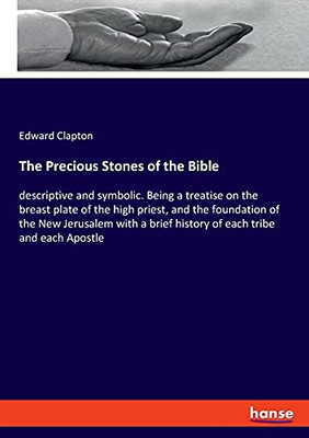 The Precious Stones Of The Bible: Descriptive And Symbolic. Being A Treatise On The Breast Plate Of The High Priest, And The Foundation Of The New ... Brief History Of Each Tribe And Each Apostle