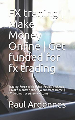 Fx Trading | Make Money Online | Get Funded For Fx Trading: Trading Forex With Other People'S Money | Make Money Online |Work From Home | Fx Trading For Passive Income (Forex Training And Trading)