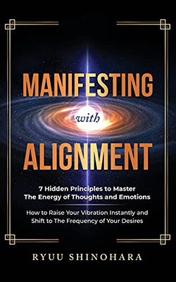 Manifesting With Alignment: 7 Hidden Principles To Master The Energy Of Thoughts And Emotions - How To Raise Your Vibration Instantly And Shift To The Frequency Of Your Desires (Law Of Attraction)