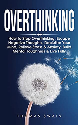 Overthinking: How To Stop Overthinking, Escape Negative Thoughts, Declutter Your Mind, Relieve Stress & Anxiety, Build Mental Toughness & Live Fully: Thinking Positively, Self-Esteem, Success Habits