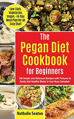 Pegan Diet Cookbook For Beginners: 100 Simple And Delicious Recipes With Pictures To Easily Add Healthy Meals To Your Busy Schedule (Low-Carb, Vegetarian, Vegan, +14-Day Meal Plan For An Quick Start)