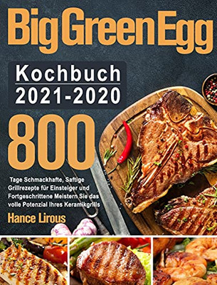 Big Green Egg Kochbuch 2021-2020: 800 Tage Schmackhafte, Saftige Grillrezepte Fã¼R Einsteiger Und Fortgeschrittene Meistern Sie Das Volle Potenzial Ihres Keramikgrills (German Edition) - 9781639860661