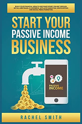 Start Your Passive Income Business: Build Your Financial Wealth And Make Money Online Through Retail Arbitrage, E-Commerce, Affiliate Marketing, Dropshipping And Social Media Marketing - 9781955617581