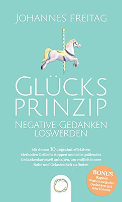 Glã¼Cksprinzip - Negative Gedanken Loswerden: Mit Diesen 10 Ungeahnt Effektiven Methoden Grã¼Beln Stoppen Und Dein Quã¤Lendes Gedankenkarussell Anhalten, ... Und Gelassenheit Zu Finden (German Edition)