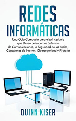 Redes Informã¡Ticas: Una Guã­A Compacta Para El Principiante Que Desea Entender Los Sistemas De Comunicaciones, La Seguridad De Las Redes, Conexiones De ... Ciberseguridad Y Piraterã­A (Spanish Edition)