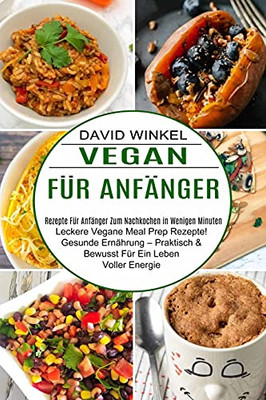 Vegan Fã¼R Anfã¤Nger: Leckere Vegane Meal Prep Rezepte! Gesunde Ernã¤Hrung - Praktisch & Bewusst Fã¼R Ein Leben Voller Energie (Rezepte Fã¼R Anfã¤Nger Zum Nachkochen In Wenigen Minuten) (German Edition)