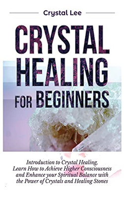 Crystal Healing For Beginners: Introduction To Crystal Healing, Learn How To Achieve Higher Consciousness And Enhance Your Spiritual Balance With The Power Of Crystals And Healing Stones - 9781955617178