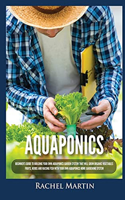 Aquaponics: Beginner'S Guide To Building Your Own Aquaponics Garden System That Will Grow Organic Vegetables, Fruits, Herbs And Raising Fish With Your Own Aquaponics Home Gardening System - 9781955617253