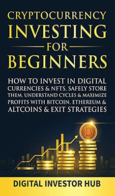 Cryptocurrency Investing For Beginners: How To Invest In Digital Currencies& Nfts, Safely Store Them, Understand Cycles& Maximize Profits With Bitcoin, Ethereum& Altcoins& Exit Strategies - 9781989777954