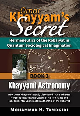 Omar Khayyam'S Secret: Hermeneutics Of The Robaiyat In Quantum Sociological Imagination: Book 3: Khayyami Astronomy: How Omar Khayyam'S Newly ... (Tayyebeh East-West Research And Translation) - 9781640980143