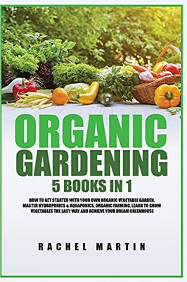 Organic Gardening: 5 Books In 1: How To Get Started With Your Own Organic Vegetable Garden, Master Hydroponics & Aquaponics, Learn To Grow Vegetables The Easy Way And Achieve Your Dream Greenhouse - 9781955617284