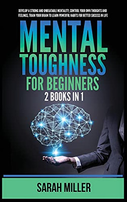 Mental Toughness For Beginners: 2 Books In 1: Develop A Strong And Unbeatable Mentality, Control Your Own Thoughts And Feelings, Train Your Brain To Learn Powerful Habits For Better Success In Life - 9781955883214