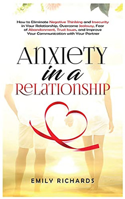 Anxiety In A Relationship: How To Eliminate Negative Thinking And Insecurity In Your Relationship, Overcome Jealousy, Fear Of Abandonment, Trust Issues, & Improve Your Communication With Your Partner - 9781955883290