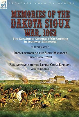 Memories Of The Dakota Sioux War, 1862: Two Eyewitness Accounts Of The Uprising In Southwest Minnesota----Recollections Of The Sioux Massacre By Oscar ... Of The Little Crow Uprising By Asa W. Daniels - 9781782829485