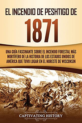 El Incendio De Peshtigo De 1871: Una Guã­A Fascinante Sobre El Incendio Forestal Mã¡S Mortã­Fero De La Historia De Los Estados Unidos De Amã©Rica Que Tuvo ... En El Noreste De Wisconsin (Spanish Edition) - 9781637162682