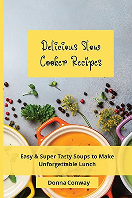 Delicious Slow Cooker Recipes: Easy & Super Tasty Soups To Make Unforgettable Lunch - 9781801908580