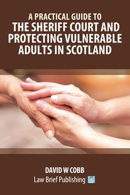 A Practical Guide To The Sheriff Court And Protecting Vulnerable Adults In Scotland - 9781913715410