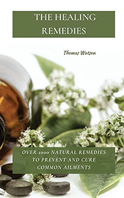 The Healing Remedies: Over 1000 Natural Remedies To Prevent And Cure Common Ailments - 9781802870077