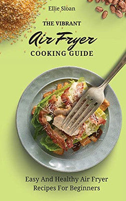 The Vibrant Air Fryer Cooking Guide: Easy And Healthy Air Fryer Recipes For Beginners - 9781803174921