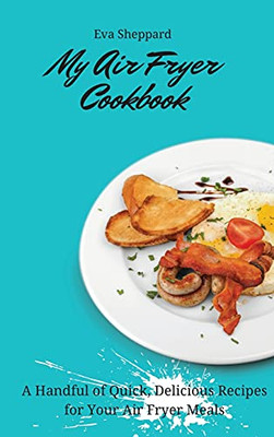 My Air Fryer Cookbook: A Handful Of Quick, Delicious Recipes For Your Air Fryer Meals - 9781803176079