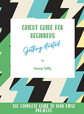 Cricut Guide For Beginners: Getting Started! The Complete Guide To Your First Projects - 9781801925396