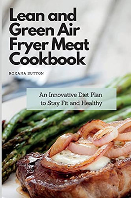 Lean And Green Air Fryer Meat Cookbook: An Innovative Diet Plan To Stay Fit And Healthy - 9781801905848