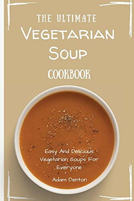The Ultimate Vegetarian Soup Cookbook: Easy And Delicious Vegetarian Soups For Everyone - 9781802693652