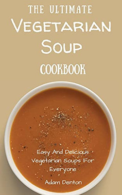 The Ultimate Vegetarian Soup Cookbook: Easy And Delicious Vegetarian Soups For Everyone - 9781802693669