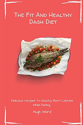 The Fit And Healthy Dash Diet: Delicious Recipes To Quickly Burn Calories While Dieting - 9781803172996