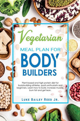 Vegetarian Meal Plan for Bodybuilders: Plant-Based and High Protein Diet for Bodybuilding Athletes, Sports Enthusiasts and Beginners. Learn how to Bui