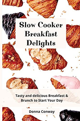 Slow Cooker Breakfast Delights: Tasty And Delicious Breakfast & Brunch To Start Your Day - 9781801908627