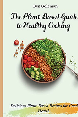 The Plant- Based Guide To Healthy Cooking: Delicious Plant-Based Recipes For Good Health - 9781803171456