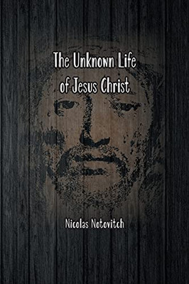 The Unknown Life Of Jesus Christ: The Original Text Of Nicolas Notovitch'S 1887 Discovery - 9781774816059