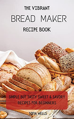 The Vibrant Bread Maker Recipe Book: Simple But Tasty Sweet & Savory Recipes For Beginners - 9781802697902