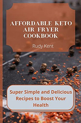 Affordable Keto Air Fryer Cookbook: Super Simple And Delicious Recipes To Boost Your Health - 9781802691573